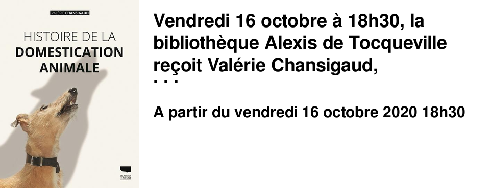 Vendredi 16 octobre � 18h30, la biblioth�que Alexis de Tocqueville re�oit Val�rie Chansigaud, historienne des sciences et de l'environnement, autour de son dernier livre: "Histoire de la domestication animale" (�ditions Delachaux & Niestle). Il sera �galement question de nature, d'�cologie, de cosmologie, avec l'apport de deux autres intervenants: Bertrand Guest et R�mi Luglia, auteurs respectivement de "R�volutions dans le cosmos" (ed. Garnier) et de "Sales b�tes ! mauvaises herbes ! "nuisible", une notion en d�bat" (PU Rennes).