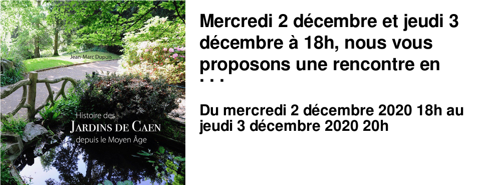 Mercredi 2 d�cembre et jeudi 3 d�cembre � 18h, nous vous proposons une rencontre en visioconf�rence avec Jean-Marc Dupuis auteur d'une Histoire des Jardins de Caen du moyen-�ge � nos jours Editions les Cahiers du temps Inscrivez-vous ici ou �crivez � jedupuis@numericable.fr en pr�cisant la date � laquelle vous souhaitez participer